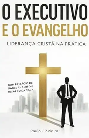 O Executivo e o Evangelho: Liderança Cristã na Prática – Paulo CP Vieira O Executivo e o Evangelho: Liderança Cristã na Prática – Paulo CP Vieira