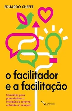 O facilitador e a facilitação: caminhos para potencializar a inteligência coletiva nutrindo as relações – Eduardo Cheffe
