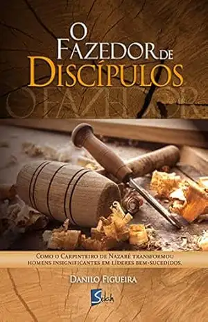 O fazedor de discípulos: Como o carpinteiro de Nazaré transformou homens insignificantes em líderes bem–sucedidos – Danilo Figueira
