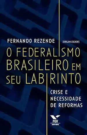 O federalismo brasileiro em seu labirinto: crise e necessidade de reformas – Fernando Rezende