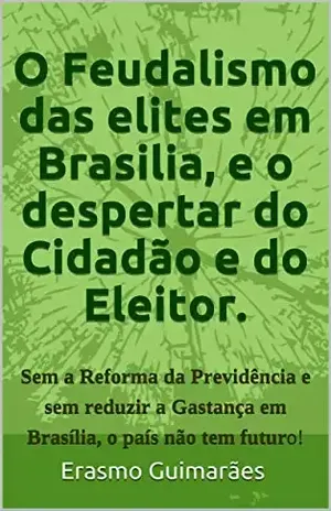 Capa do livro O Feudalismo das elites em Brasilia e o Despertar do Cidadão e do Eleitor.: Sem a Reforma da Previdência e sem acabar com a Corrupção e com a Gastança ... e nos estados, o país não tem futuro! - Erasmo Guimarães