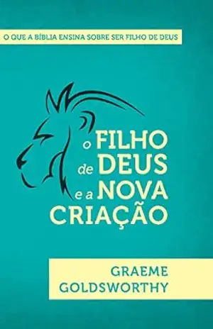 O Filho de Deus e nova criação: O que a Bíblia ensina sobre ser filho de Deus – Graeme Goldsworthy