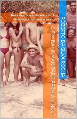 O Fim da Humanidade Prêmio Kindle: Risco antrópico de suicídio da civilização humana iminente – Roberto da Silva Rocha