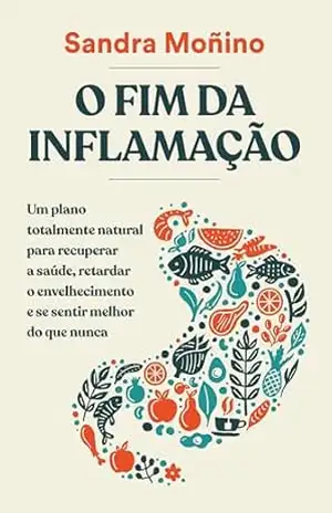 O fim da inflamação: Um plano totalmente natural para recuperar a saúde, retardar o envelhecimento e se sentir melhor do que nunca - Sandra Moñino