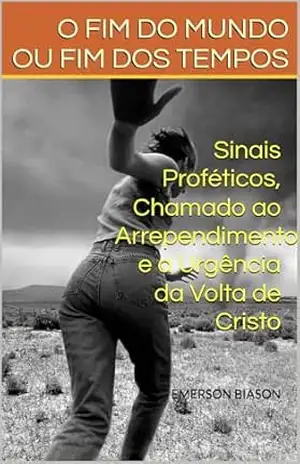 O FIM DO MUNDO OU FIM DOS TEMPOS: Sinais Proféticos, Chamado ao Arrependimento e a Urgência da Volta de Cristo – EMERSON BIASON