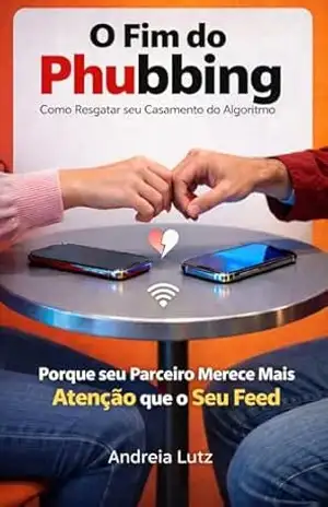 O Fim do Phubbing: Como Resgatar Seu Casamento do Algoritmo: Porque seu Parceiro Merece Mais Atenção que o Seu Feed – Andréia Lutz