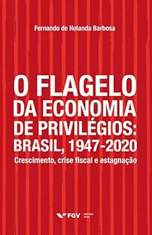 O flagelo da economia de privilégios: Brasil, 1947–2020 – crescimento, crise fiscal e estagnação – Fernando de Holanda Barbosa O flagelo da economia de privilégios: Brasil, 1947–2020 – crescimento, crise fiscal e estagnação – Fernando de Holanda Barbosa