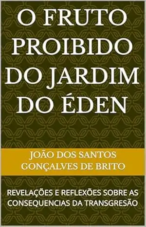 O FRUTO PROIBIDO DO JARDIM DO ÉDEN: REVELAÇÕES E REFLEXÕES SOBRE AS CONSEQUENCIAS DA TRANSGRESÃO – JOÃO DOS SANTOS GONÇALVES DE BRITO O FRUTO PROIBIDO DO JARDIM DO ÉDEN: REVELAÇÕES E REFLEXÕES SOBRE AS CONSEQUENCIAS DA TRANSGRESÃO – JOÃO DOS SANTOS GONÇALVES DE BRITO