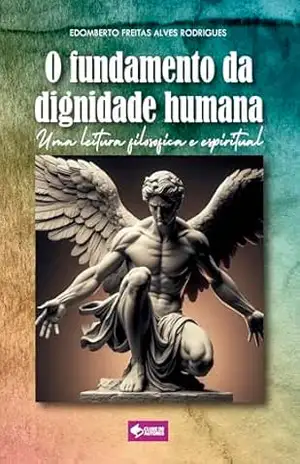 O fundamento da dignidade humana: Uma leitura filosófica e espiritual – Edomberto Freitas