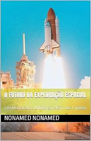 O Futuro da Exploração Espacial: Desbravando o Universo Além dos Limites (Explorando o Espaço o Futuro) - NoNamed NoNamed