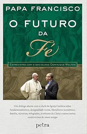 O futuro da fé – Entrevistas com o sociólogo Dominique Wolton: Um diálogo aberto com o chefe da Igreja Católica sobre fundamentalismos, desigualdade social, … e outros temas controversos de nosso tempo – Papa Francisco