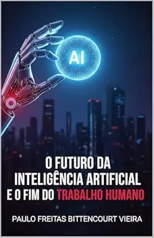 O FUTURO DA INTELIGÊNCIA ARTIFICIAL E O FIM DO TRABALHO HUMANO: O que virá depois? – Paulo  Freitas Bittencourt Vieira