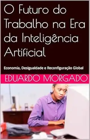 Capa do livro O Futuro do Trabalho na Era da Inteligência Artificial: Economia, Desigualdade e Reconfiguração Global - Eduardo Morgado