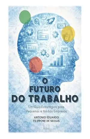 Capa do livro O Futuro do Trabalho: Um Guia Estratégico para Pequenas e Médias Empresas - Antonio Eduardo Filippone de Seixas