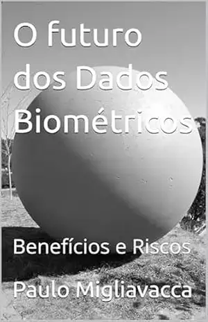 O futuro dos Dados Biométricos: Benefícios e Riscos – Paulo Migliavacca