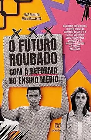 O futuro roubado com a reforma do Ensino Médio: dualidades educacionais, exclusão digital na pandemia da Covid–19 e o ensino politécnico como possibilidade … de formação integrada em espaços educativos – José Ronaldo Silva dos Santos