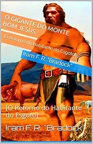 O GIGANTE DO MONTE BOM JESUS: [O Retorno do Habitante do Esgoto] – Iram F. R. “Bradock”
