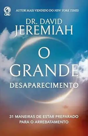 O Grande Desaparecimento: 31 maneiras de estar preparado para o arrebatamento – David Jeremiah