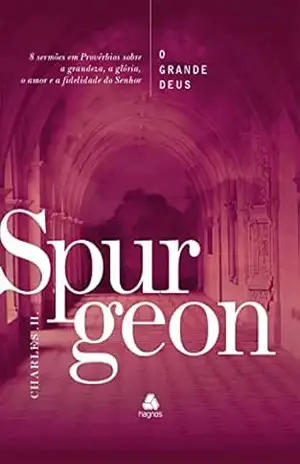 O Grande Deus – Spurgeon: 8 Sermões Em Provérbios Sobre A Grandeza, A Glória, O Amor E A Fidelidade Do Senhor – Charles H. Spurgeon