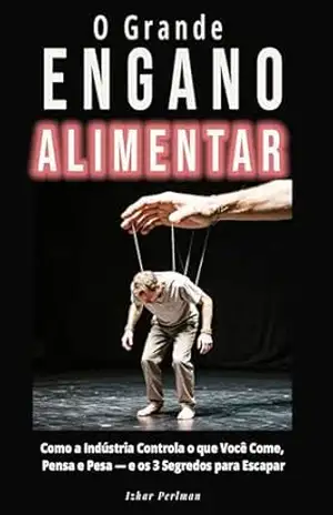 O Grande Engano Alimentar: Como a Indústria Controla o que Você Come, Pensa e Pesa — e os 3 Segredos para Escapar - Izhar  Perlman