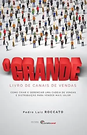 O Grande Livro de Canais de Vendas: Como criar e gerenciar uma cadeia de vendas e distribuição para vender mais valor – Pedro Luiz Roccato