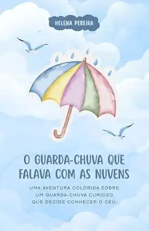 O Guarda–Chuva Que Falava com as Nuvens: Uma aventura colorida sobre amizade, curiosidade e o ciclo mágico da natureza – Helena Pereira