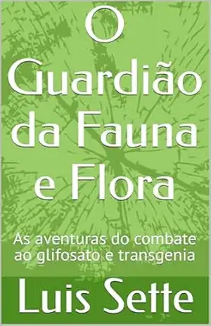O Guardião da Fauna e Flora: As aventuras do combate ao glifosato e transgenia – Luis Sette