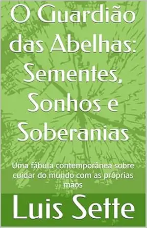 O Guardião das Abelhas: Sementes, Sonhos e Soberanias: Uma fábula contemporânea sobre cuidar do mundo com as próprias mãos – Luis Sette