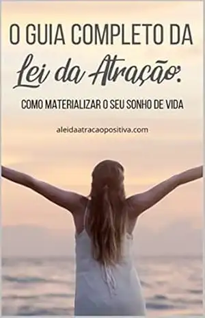 O Guia Completo da Lei da Atração: Como Materializar Seu Sonho de Vida – A Lei da Atração Positiva