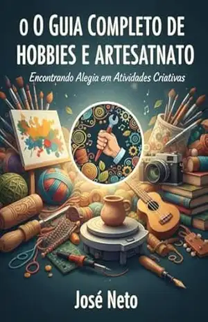 Capa do livro O Guia Completo de Hobbies e Artesanato: Encontrando Alegria em Atividades Criativas (Passatempos Livro 1) - José Neto