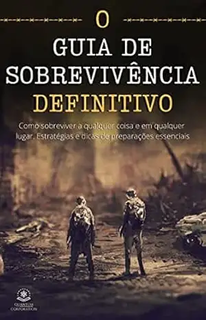 O Guia de Sobrevivência – Definitivo: Como sobreviver a qualquer coisa e em qualquer lugar. Estratégias e dicas de preparações especiais. – Quantum Corporation O Guia de Sobrevivência – Definitivo: Como sobreviver a qualquer coisa e em qualquer lugar. Estratégias e dicas de preparações especiais. – Quantum Corporation
