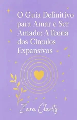 O Guia Definitivo para Amar e Ser Amado: A Teoria dos Círculos Expansivos. – Zara Clarity