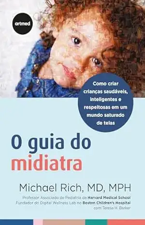 O Guia do Midiatra: Como Criar Crianças Saudáveis, Inteligentes e Respeitosas em um Mundo Saturado de Telas – Michael Rich