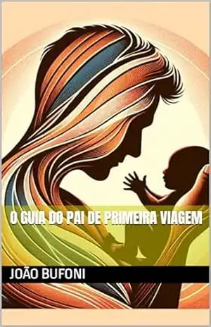 O Guia do Pai de Primeira Viagem: O Mapa para este maravilhoso mundo novo da paternidade - João Bufoni O Guia do Pai de Primeira Viagem: O Mapa para este maravilhoso mundo novo da paternidade - João Bufoni