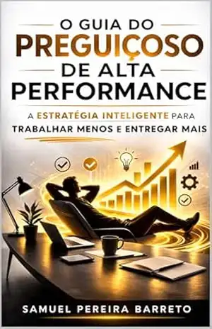 O Guia do Preguiçoso de Alta Performance: A Estratégia Inteligente para Trabalhar Menos e Entregar Mais - Samuel Pereira Barreto