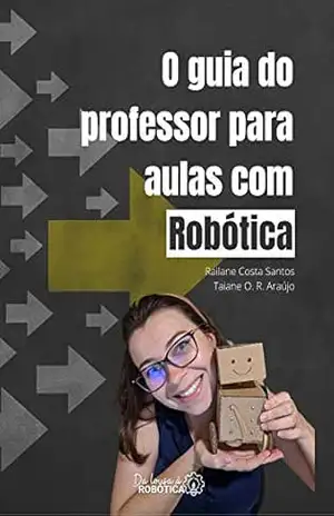 O guia do professor para aulas com Robótica (GUIAS PARA PROFESSORES DE ROBÓTICA EDUCACIONAL) - Railane Costa Santos O guia do professor para aulas com Robótica (GUIAS PARA PROFESSORES DE ROBÓTICA EDUCACIONAL) - Railane Costa Santos
