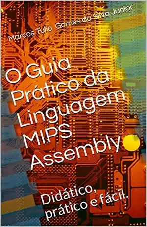 O Guia Prático da Linguagem MIPS Assembly: Didático, prático e fácil. – Marcos Tulio Gomes da Silva Junior