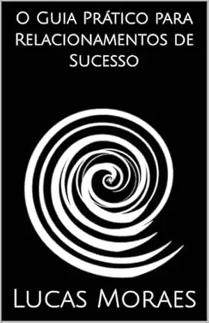 O Guia Prático para Relacionamentos de Sucesso – Lucas Moraes O Guia Prático para Relacionamentos de Sucesso – Lucas Moraes