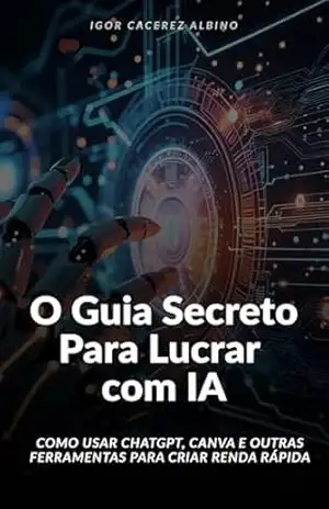 O Guia Secreto Para Lucrar com IA: Como Usar ChatGPT, Canva e Outras Ferramentas para Criar Renda Rápida - Igor Cacerez
