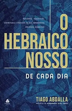 O Hebraico nosso de cada dia: Reflexões Teológicas, Espirituais E Práticas De Dez Importantes Palavras Hebraicas – Tiago Abdalla T. Neto