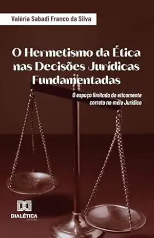 O Hermetismo da Ética nas Decisões Jurídicas Fundamentadas: o espaço limitado do eticamente correto no meio Jurídico - Valéria Sabadi Franco da Silva O Hermetismo da Ética nas Decisões Jurídicas Fundamentadas: o espaço limitado do eticamente correto no meio Jurídico - Valéria Sabadi Franco da Silva