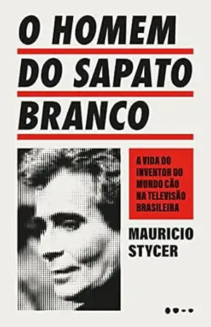 O homem do sapato branco: A vida do inventor do mundo cão na televisão brasileira – Mauricio Stycer