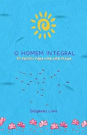 O HOMEM INTEGRAL: 10 PASSOS PARA UMA VIDA PLENA – Diógenes Lima