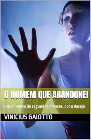 O Homem que Abandonei: Um romance de segundas chances, dor e desejo - Vinicius Gaiotto