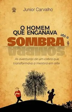 O homem que enganava até a sombra: As aventuras de um cabra que transformava a mentira em arte. – Junior Carvalho