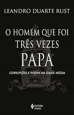 O homem que foi três vezes Papa: Corrupção e poder na Idade Média – Leandro Duarte Rust