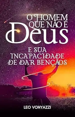 O Homem que Não é Deus: e Sua Incapacidade de Dar Bênçãos – Leo Vonyazzi