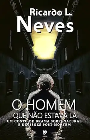 O HOMEM QUE NÃO ESTAVA LÁ: Um conto de drama sobrenatural e decisões post–mortem – Ricardo L. Neves