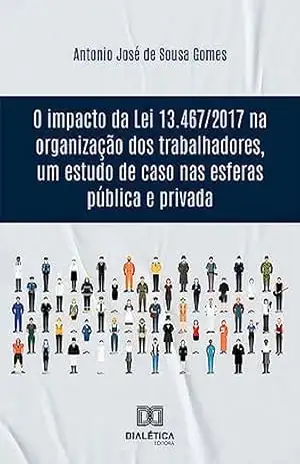 Capa do livro O impacto da Lei 13.467/2017 na organização dos trabalhadores, um estudo de caso nas esferas pública e privada - Antonio José de Sousa Gomes
