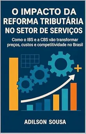 O Impacto da Reforma Tributária no Setor de Serviços: Como o IBS e a CBS vão transformar os preços, os custos e a competitividade no Brasil – ADILSON DO AMARAL SOUSA